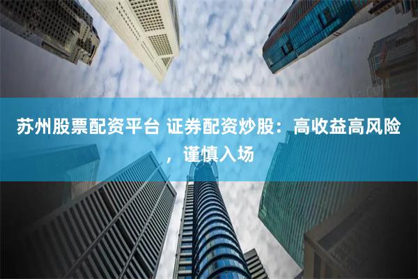 苏州股票配资平台 证券配资炒股：高收益高风险，谨慎入场