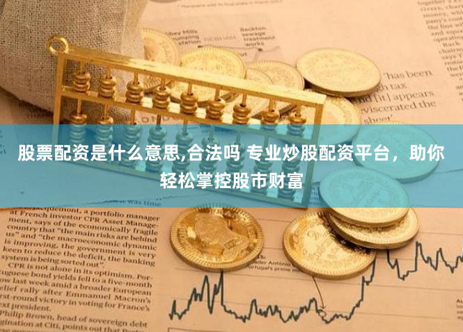 股票配资是什么意思,合法吗 专业炒股配资平台，助你轻松掌控股市财富
