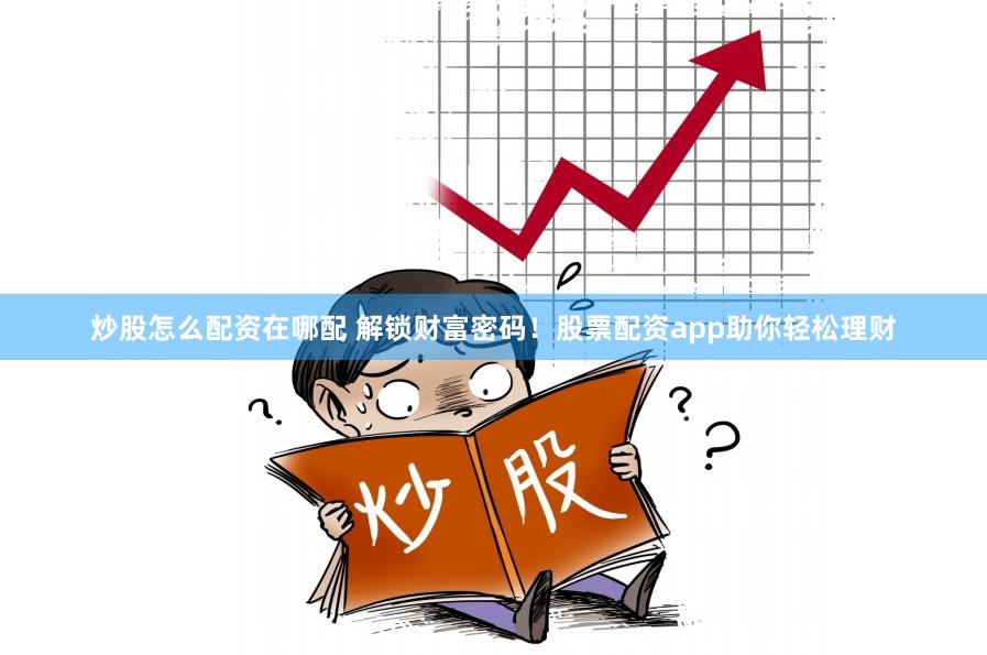 炒股怎么配资在哪配 解锁财富密码！股票配资app助你轻松理财