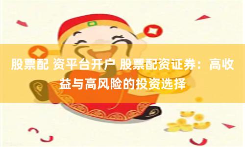 股票配 资平台开户 股票配资证券：高收益与高风险的投资选择