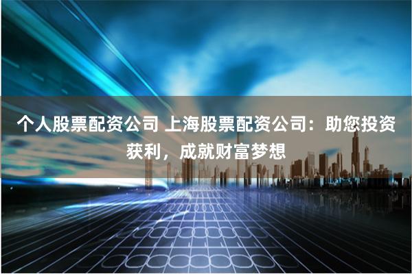 个人股票配资公司 上海股票配资公司：助您投资获利，成就财富梦想