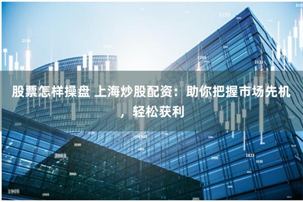 股票怎样操盘 上海炒股配资：助你把握市场先机，轻松获利