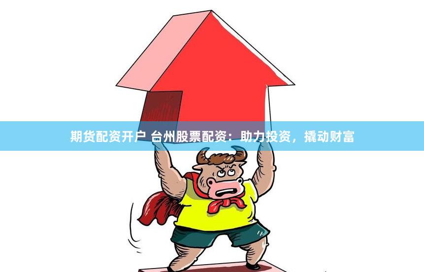 期货配资开户 台州股票配资：助力投资，撬动财富