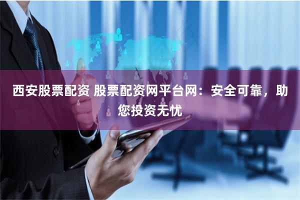 西安股票配资 股票配资网平台网：安全可靠，助您投资无忧