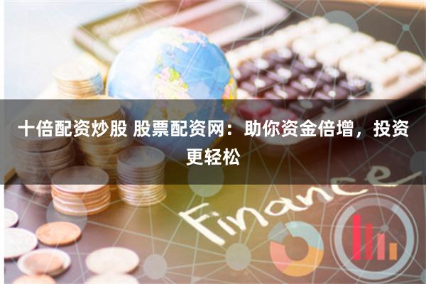 十倍配资炒股 股票配资网：助你资金倍增，投资更轻松