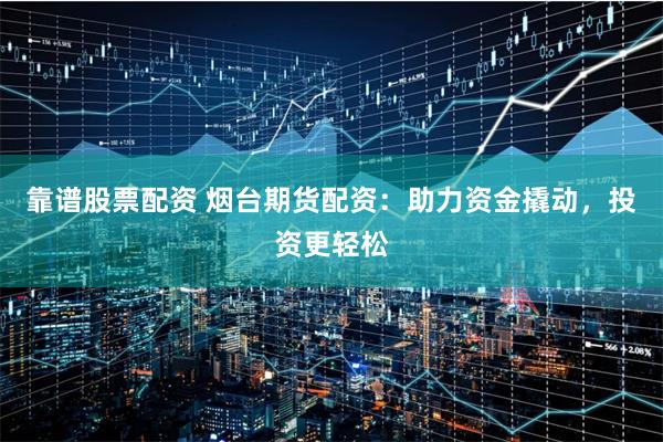 靠谱股票配资 烟台期货配资：助力资金撬动，投资更轻松
