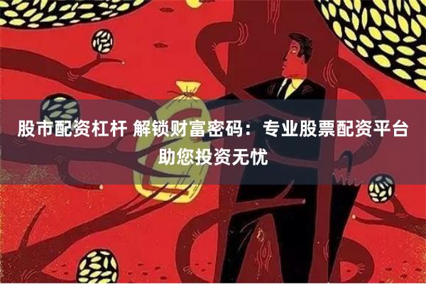 股市配资杠杆 解锁财富密码：专业股票配资平台助您投资无忧