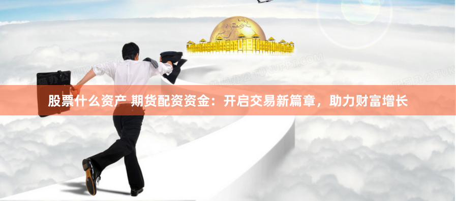 股票什么资产 期货配资资金：开启交易新篇章，助力财富增长
