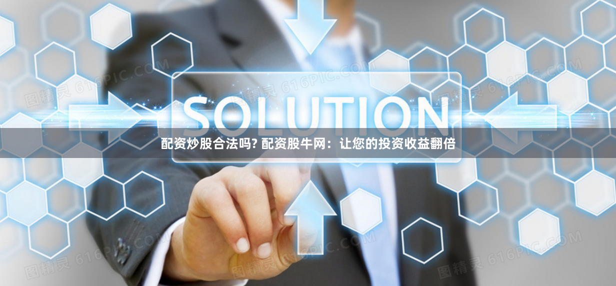 配资炒股合法吗? 配资股牛网：让您的投资收益翻倍