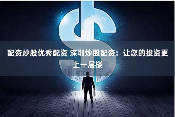配资炒股优秀配资 深圳炒股配资：让您的投资更上一层楼