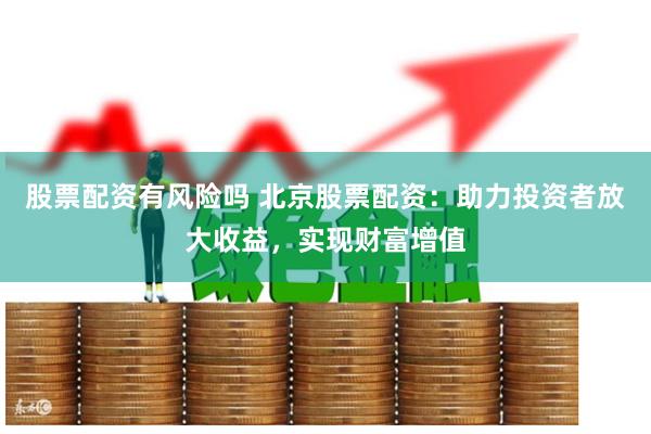 股票配资有风险吗 北京股票配资：助力投资者放大收益，实现财富增值