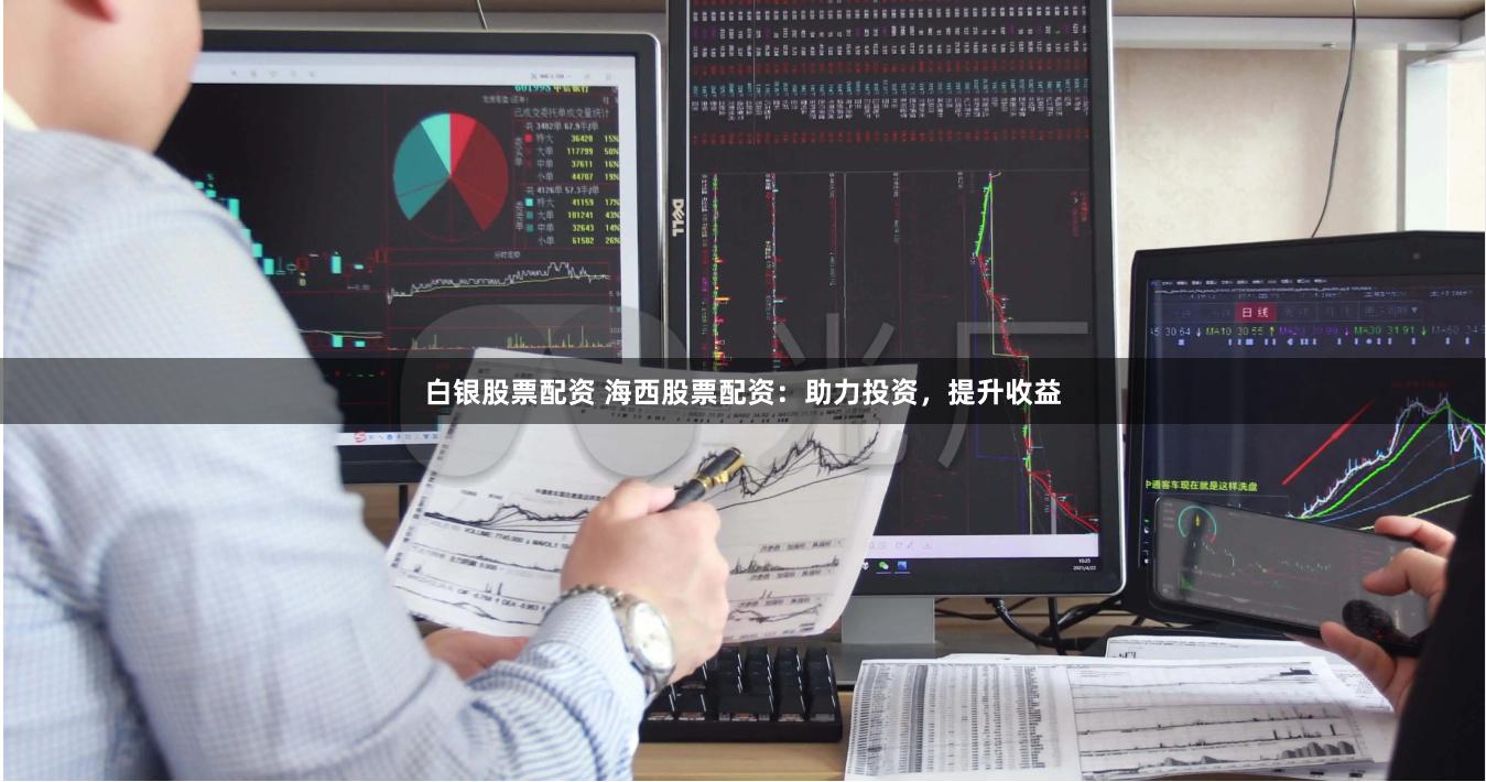 白银股票配资 海西股票配资：助力投资，提升收益