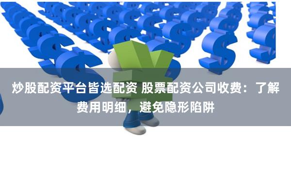 炒股配资平台皆选配资 股票配资公司收费：了解费用明细，避免隐形陷阱