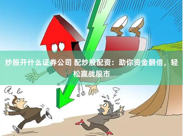 炒股开什么证券公司 配炒股配资：助你资金翻倍，轻松赢战股市