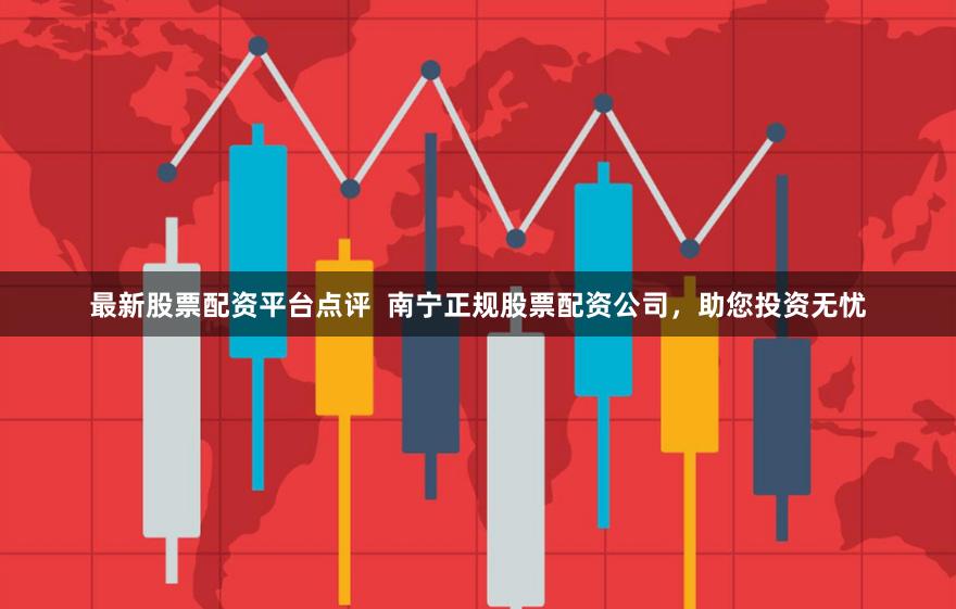 最新股票配资平台点评  南宁正规股票配资公司，助您投资无忧