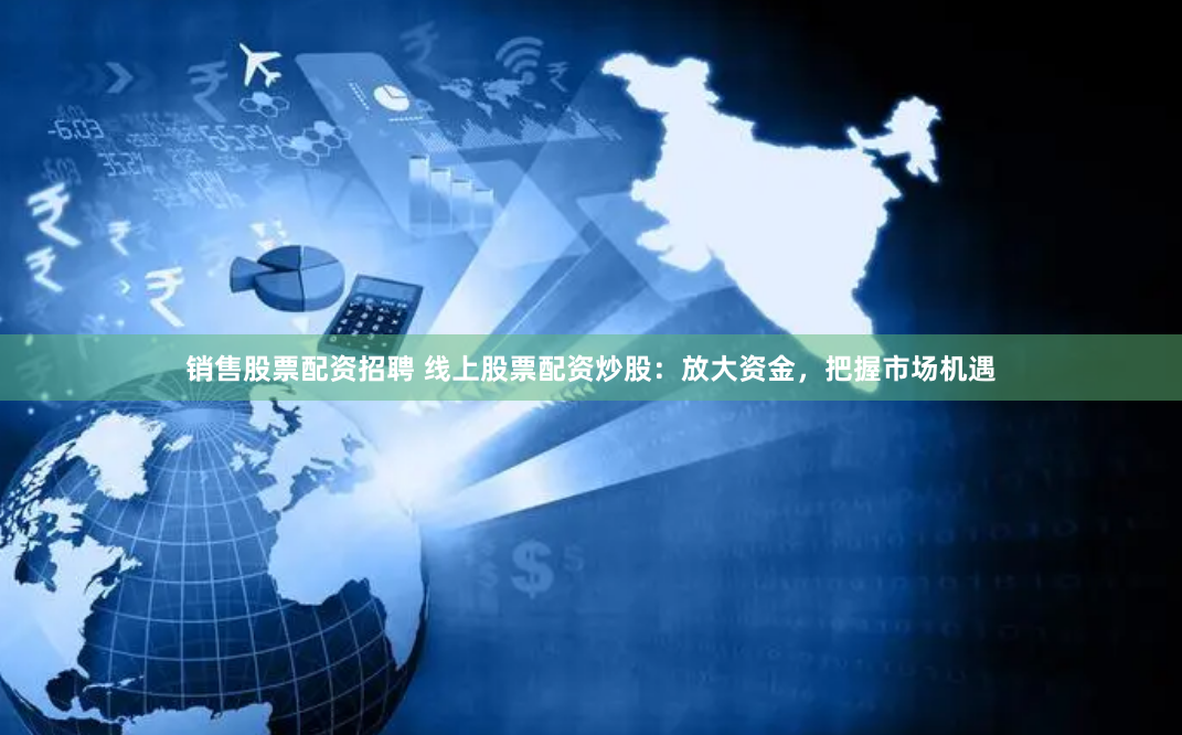 销售股票配资招聘 线上股票配资炒股：放大资金，把握市场机遇