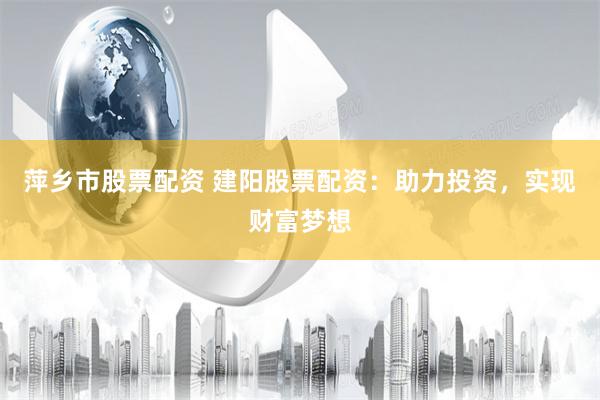 萍乡市股票配资 建阳股票配资：助力投资，实现财富梦想