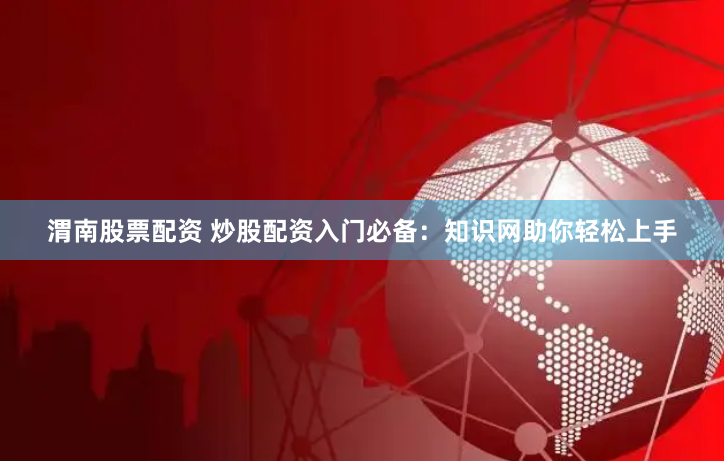 渭南股票配资 炒股配资入门必备：知识网助你轻松上手