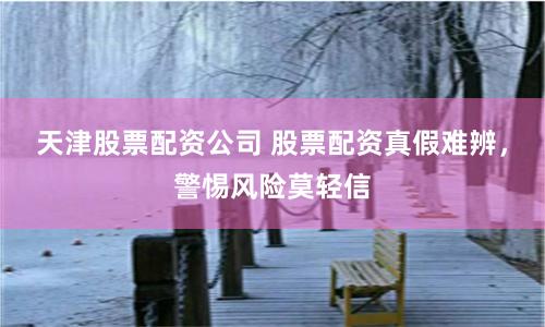 天津股票配资公司 股票配资真假难辨，警惕风险莫轻信