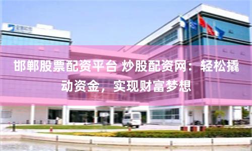 邯郸股票配资平台 炒股配资网：轻松撬动资金，实现财富梦想