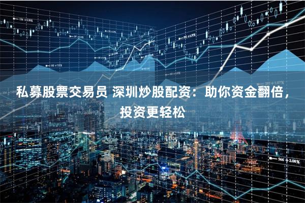 私募股票交易员 深圳炒股配资：助你资金翻倍，投资更轻松