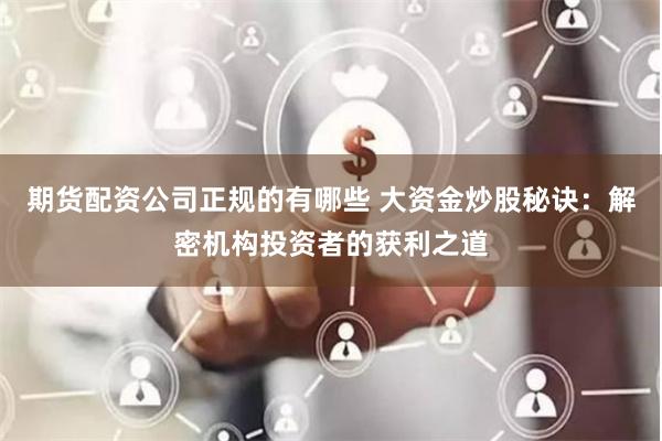 期货配资公司正规的有哪些 大资金炒股秘诀：解密机构投资者的获利之道
