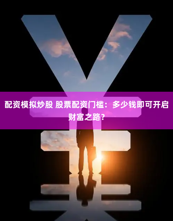 配资模拟炒股 股票配资门槛：多少钱即可开启财富之路？