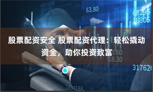 股票配资安全 股票配资代理：轻松撬动资金，助你投资致富