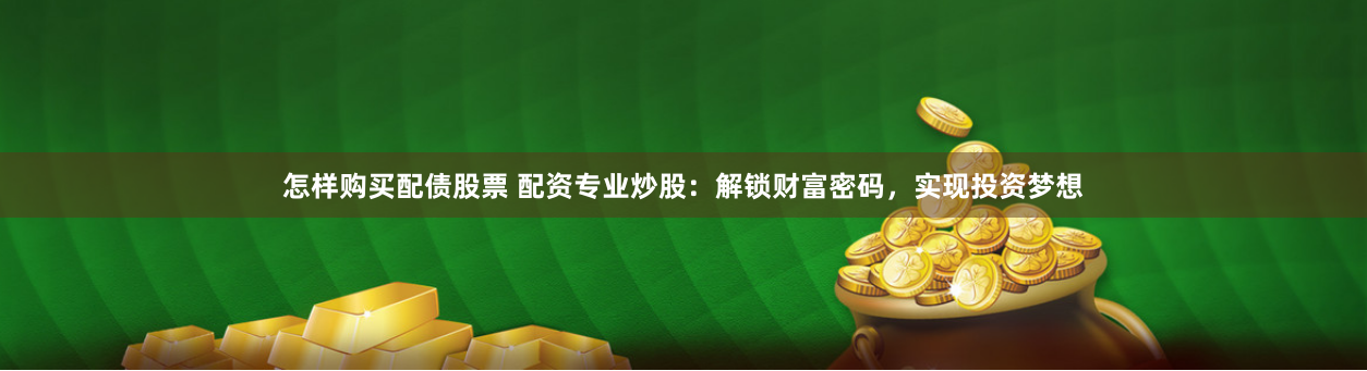 怎样购买配债股票 配资专业炒股：解锁财富密码，实现投资梦想
