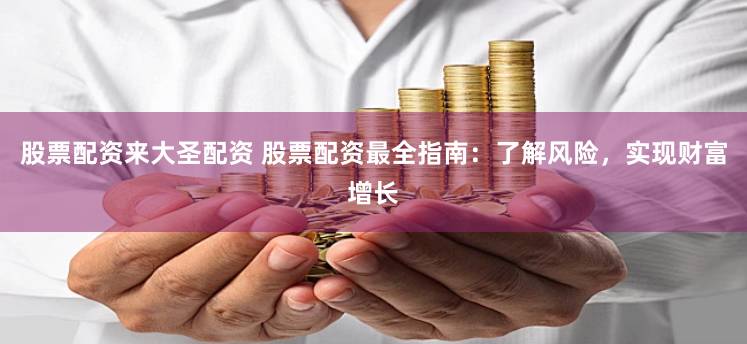 股票配资来大圣配资 股票配资最全指南：了解风险，实现财富增长