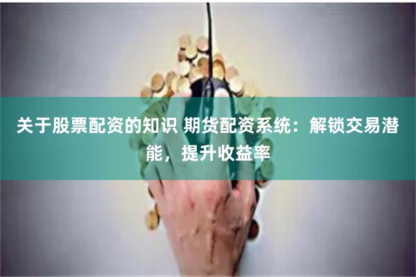 关于股票配资的知识 期货配资系统：解锁交易潜能，提升收益率