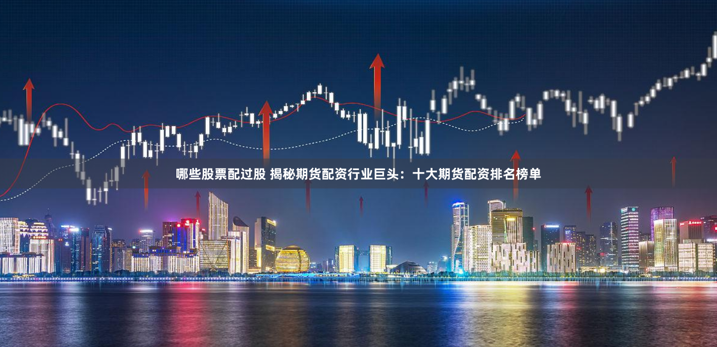 哪些股票配过股 揭秘期货配资行业巨头：十大期货配资排名榜单