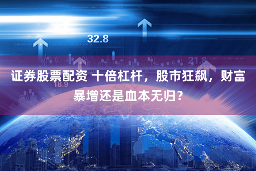 证券股票配资 十倍杠杆，股市狂飙，财富暴增还是血本无归？