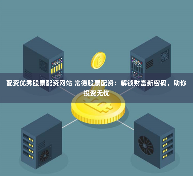 配资优秀股票配资网站 常德股票配资：解锁财富新密码，助你投资无忧