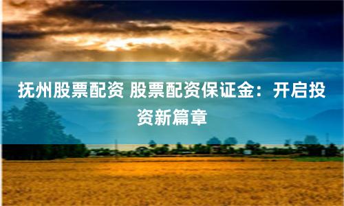 抚州股票配资 股票配资保证金：开启投资新篇章