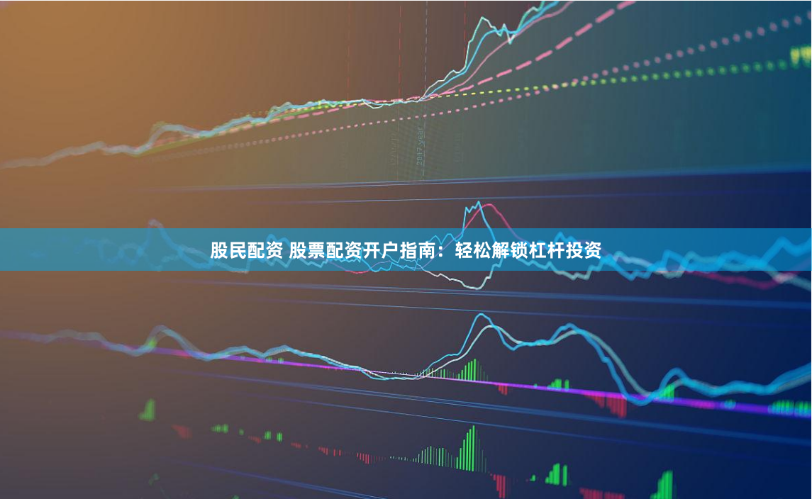 股民配资 股票配资开户指南：轻松解锁杠杆投资