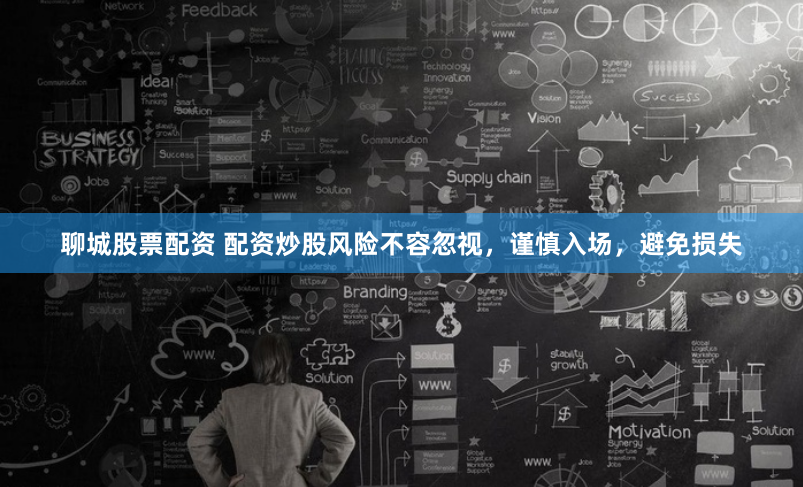 聊城股票配资 配资炒股风险不容忽视，谨慎入场，避免损失