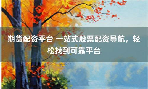 期货配资平台 一站式股票配资导航，轻松找到可靠平台