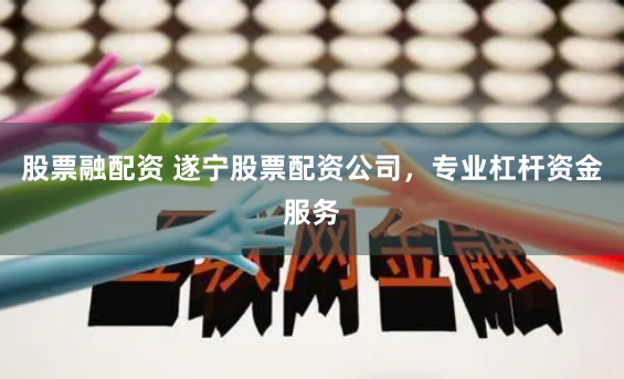 股票融配资 遂宁股票配资公司，专业杠杆资金服务