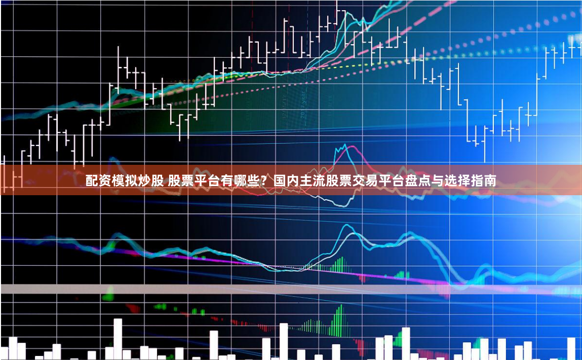 配资模拟炒股 股票平台有哪些？国内主流股票交易平台盘点与选择指南