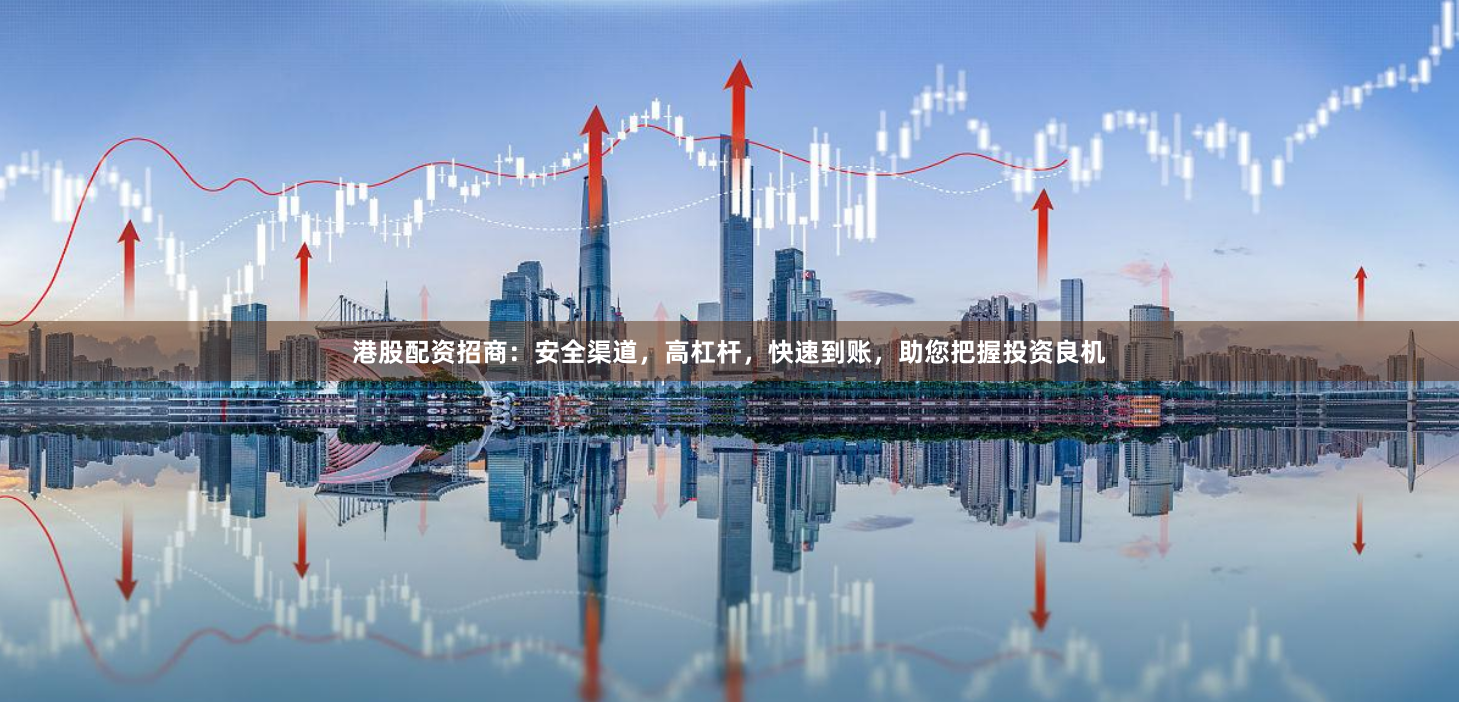 港股配资招商：安全渠道，高杠杆，快速到账，助您把握投资良机