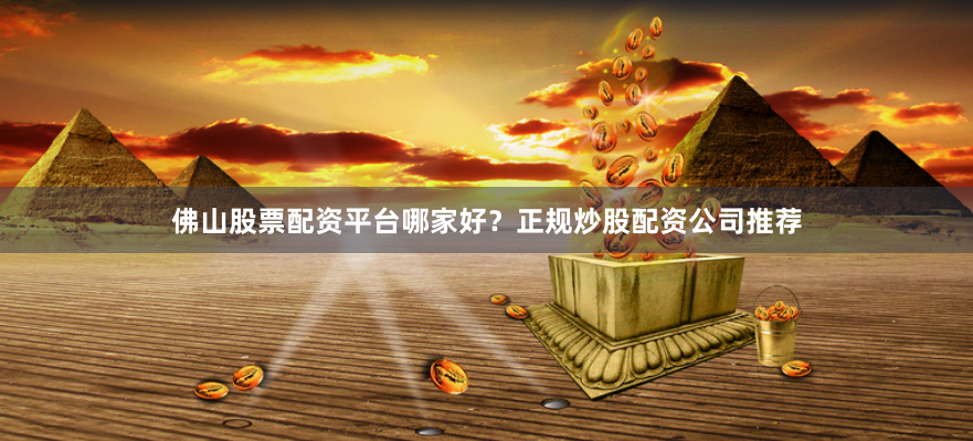 佛山股票配资平台哪家好？正规炒股配资公司推荐