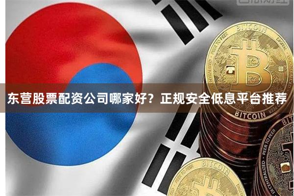 东营股票配资公司哪家好？正规安全低息平台推荐