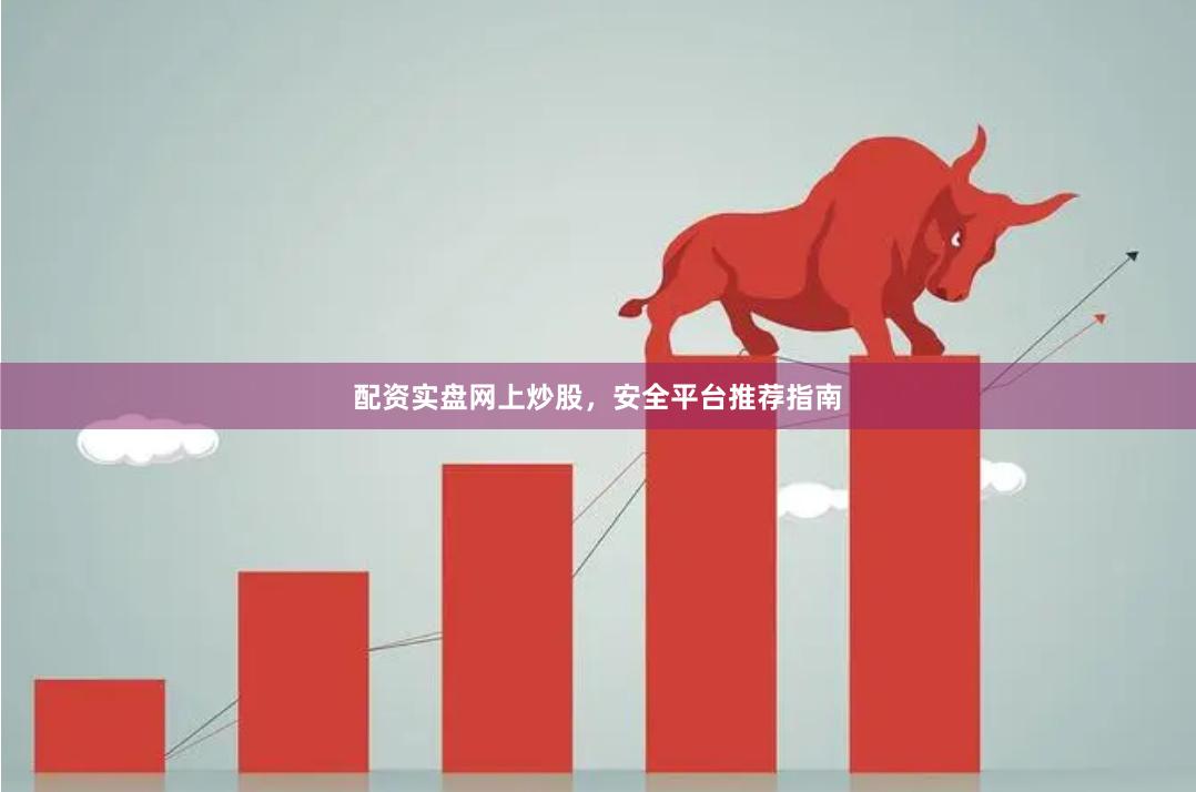 配资实盘网上炒股，安全平台推荐指南