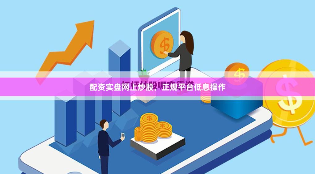 配资实盘网上炒股，正规平台低息操作
