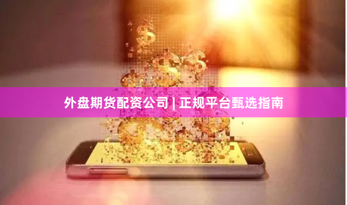 外盘期货配资公司 | 正规平台甄选指南