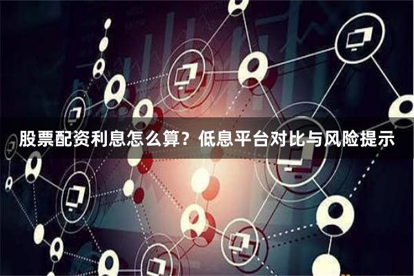 股票配资利息怎么算？低息平台对比与风险提示