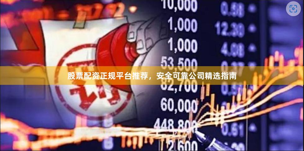 股票配资正规平台推荐，安全可靠公司精选指南