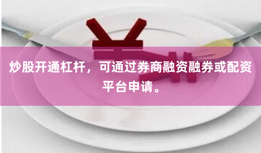 炒股开通杠杆，可通过券商融资融券或配资平台申请。