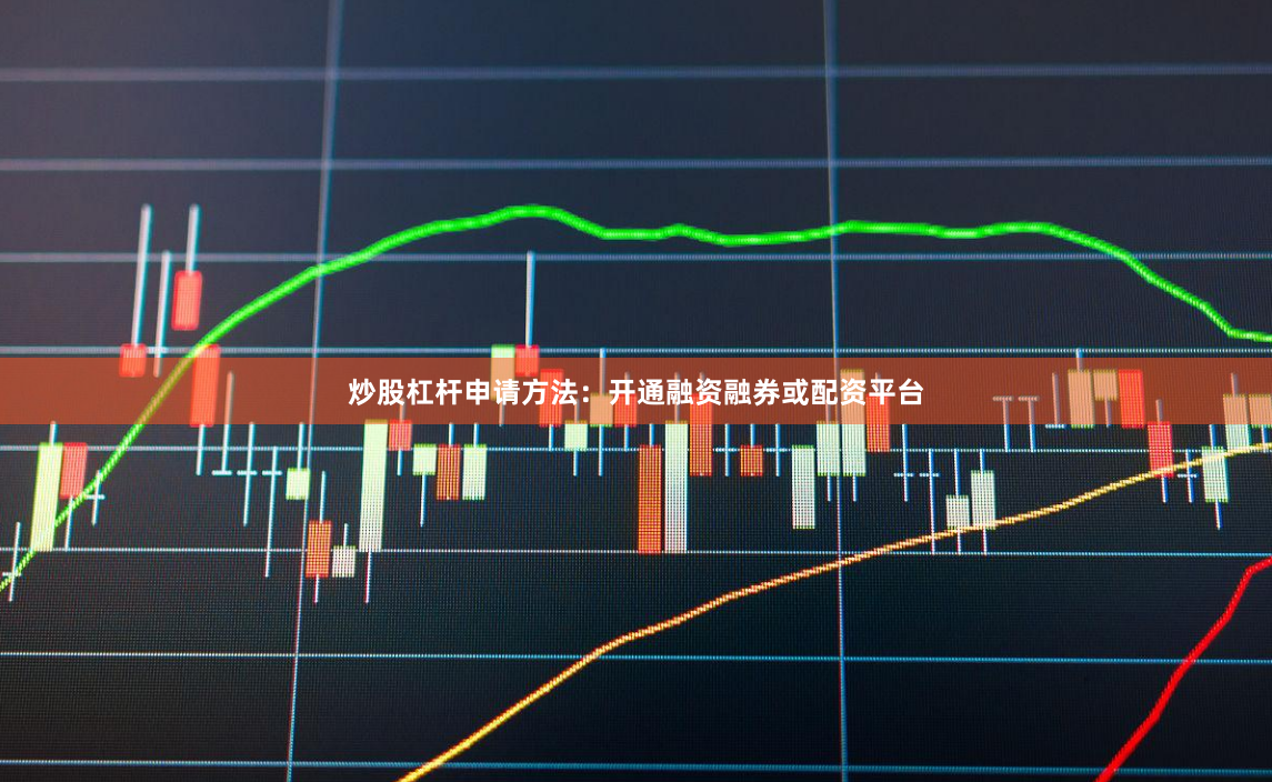 炒股杠杆申请方法：开通融资融券或配资平台